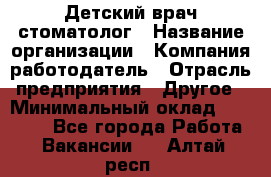 Детский врач-стоматолог › Название организации ­ Компания-работодатель › Отрасль предприятия ­ Другое › Минимальный оклад ­ 60 000 - Все города Работа » Вакансии   . Алтай респ.